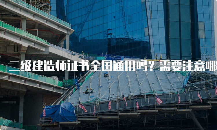 二级建造师证书全国通用吗？需要注意哪些事项？