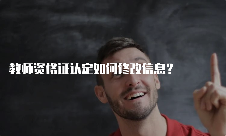 教师资格证认定如何修改信息？