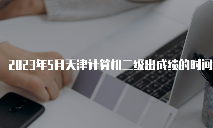 2023年5月天津计算机二级出成绩的时间是什么时候