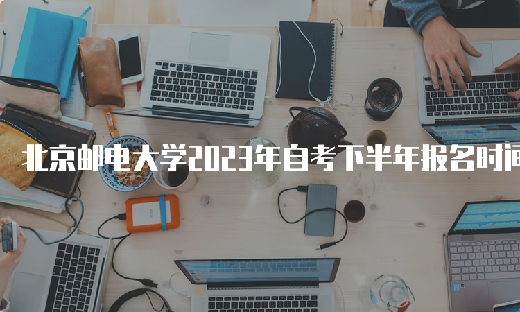 北京邮电大学2023年自考下半年报名时间是何时？9月11日-14日