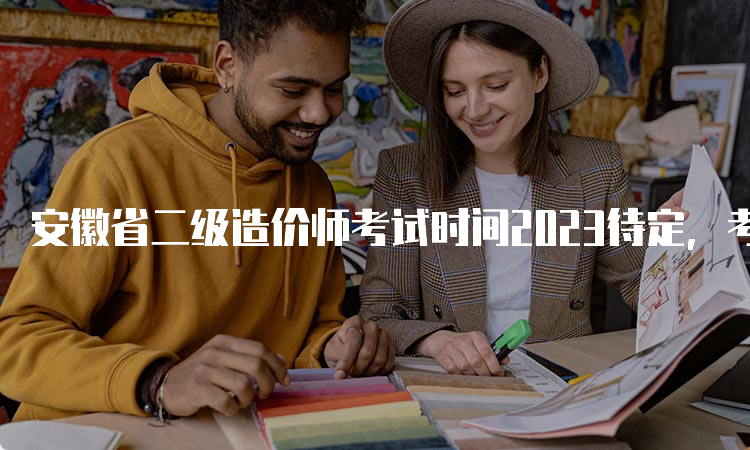 安徽省二级造价师考试时间2023待定，考试科目及专业类别介绍