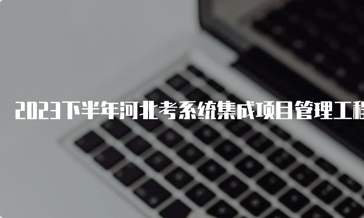 2023下半年河北考系统集成项目管理工程师条件