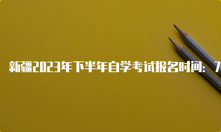 新疆2023年下半年自学考试报名时间：7月24日12:00—28日18:00