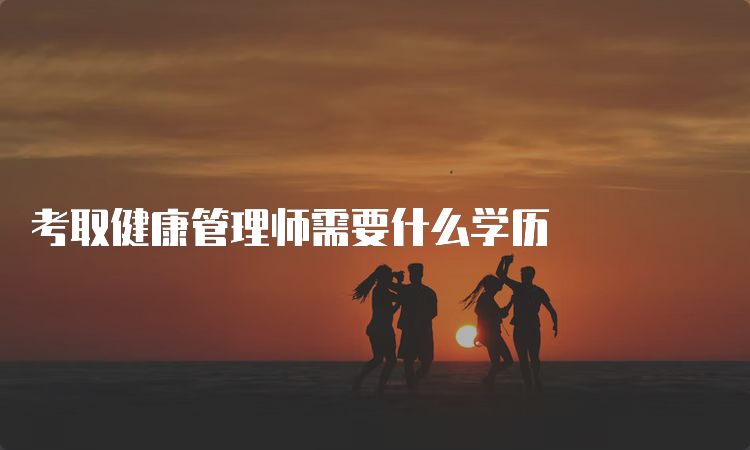 考取健康管理师需要什么学历