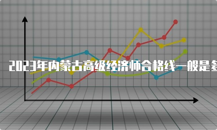 2023年内蒙古高级经济师合格线一般是多少？60分