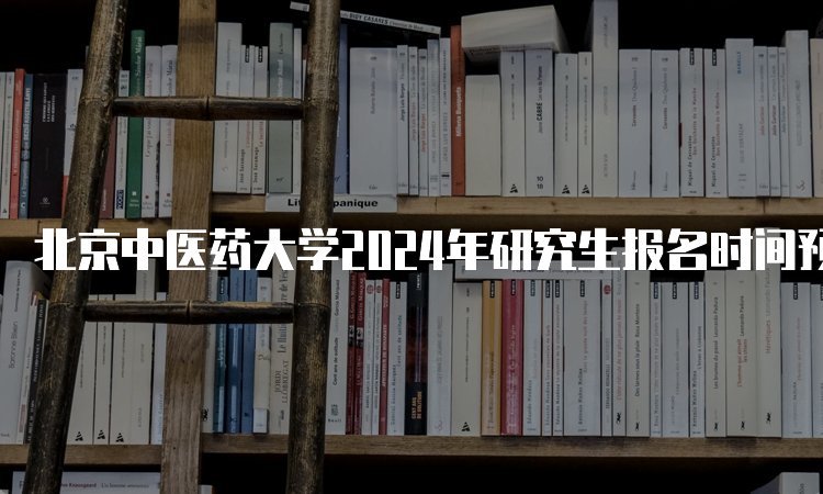 北京中医药大学2024年研究生报名时间预测在何时？10月5日