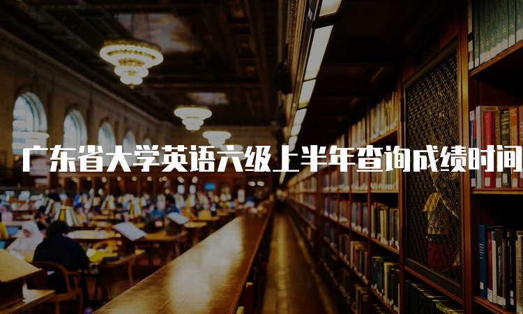 广东省大学英语六级上半年查询成绩时间