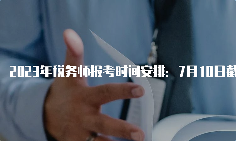 2023年税务师报考时间安排：7月10日截止