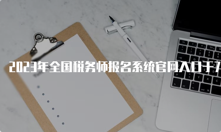 2023年全国税务师报名系统官网入口于7月10日即将关闭