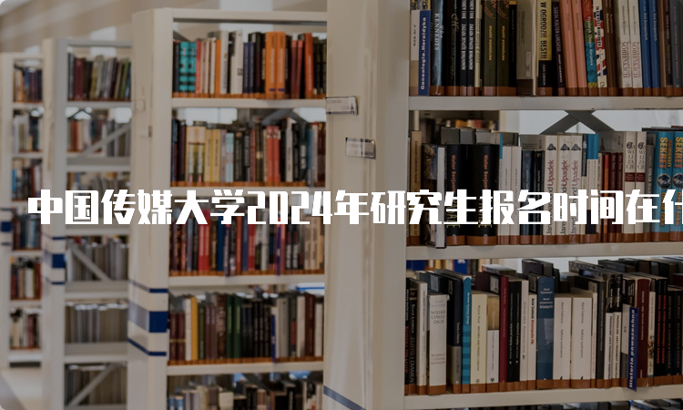 中国传媒大学2024年研究生报名时间在什么时候？预测10月5日