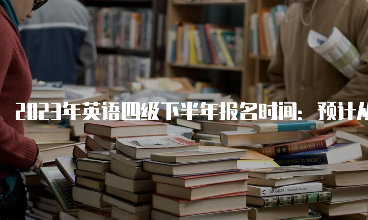 2023年英语四级下半年报名时间：预计从9月中旬开始