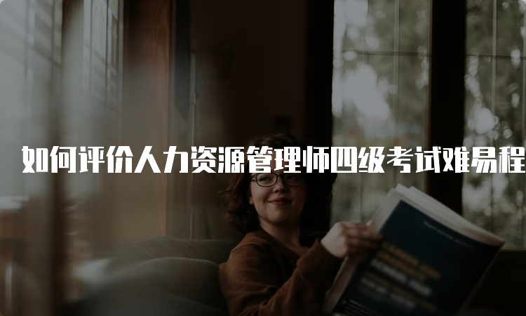 如何评价人力资源管理师四级考试难易程度