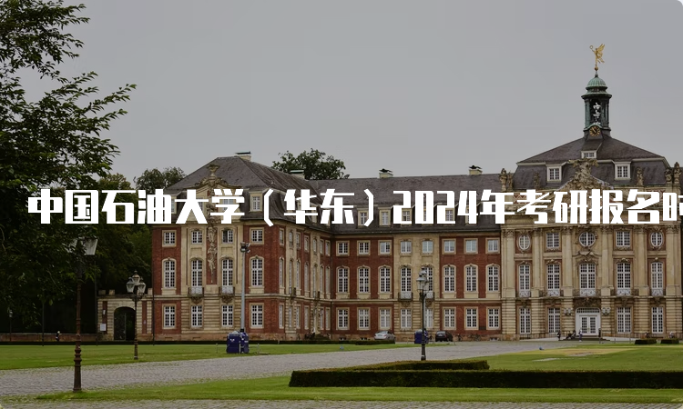 中国石油大学（华东）2024年考研报名时间在什么时候？预测10月5日