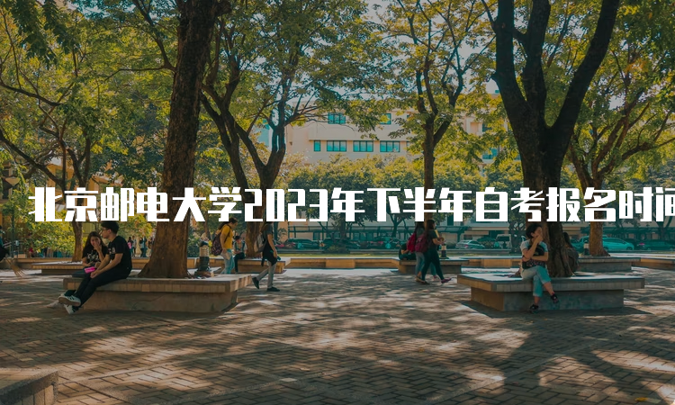 北京邮电大学2023年下半年自考报名时间为9月11日9时