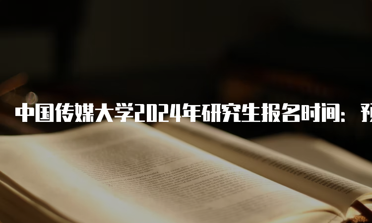 中国传媒大学2024年研究生报名时间：预测10月5日