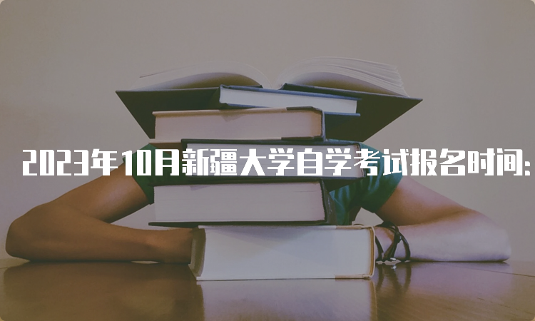 2023年10月新疆大学自学考试报名时间：7月24日至28日