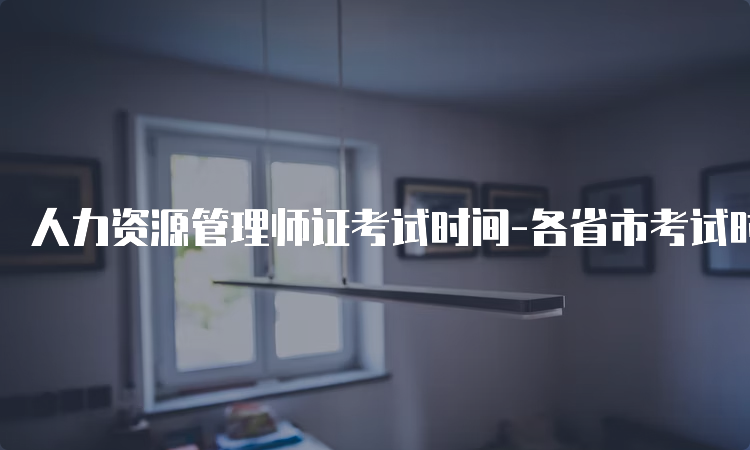 人力资源管理师证考试时间-各省市考试时间不一致