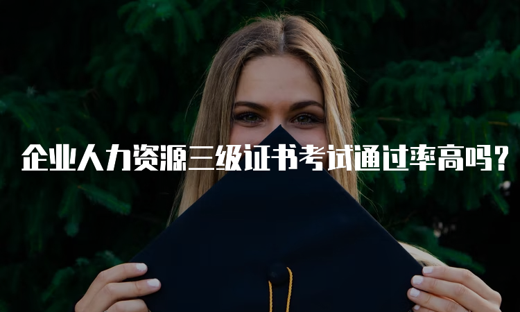 企业人力资源三级证书考试通过率高吗？