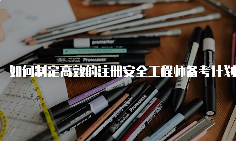 如何制定高效的注册安全工程师备考计划？