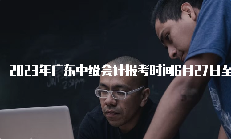 2023年广东中级会计报考时间6月27日至7月10日，请尽早报考！