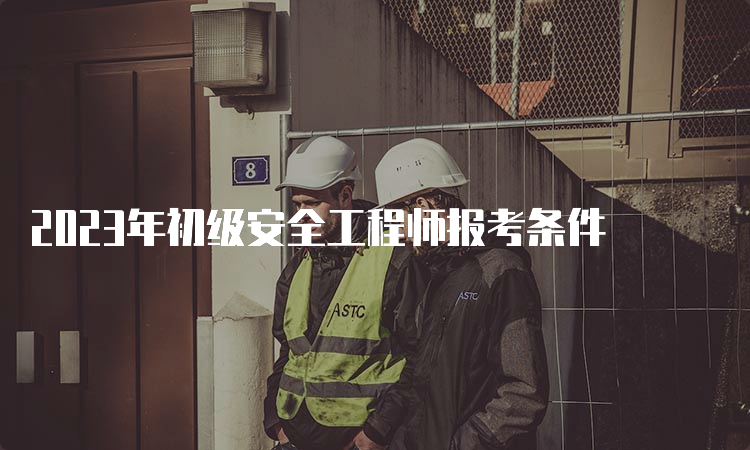 2023年初级安全工程师报考条件