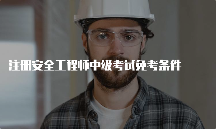 注册安全工程师中级考试免考条件