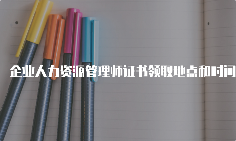 企业人力资源管理师证书领取地点和时间