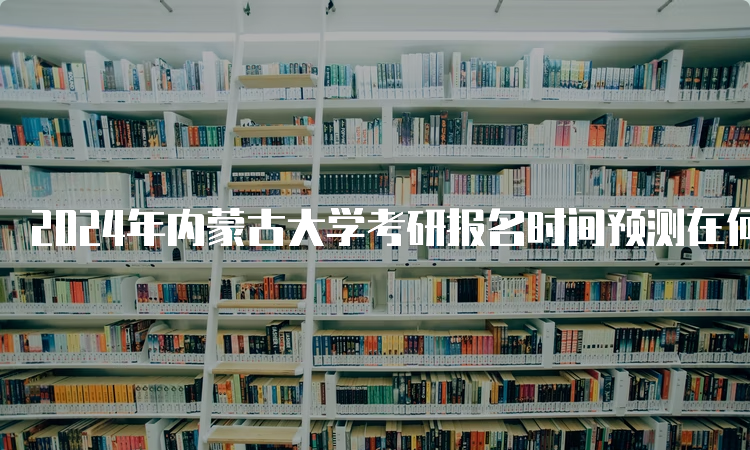 2024年内蒙古大学考研报名时间预测在何时呢？10月5日