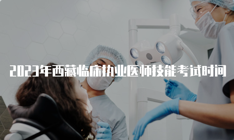 2023年西藏临床执业医师技能考试时间