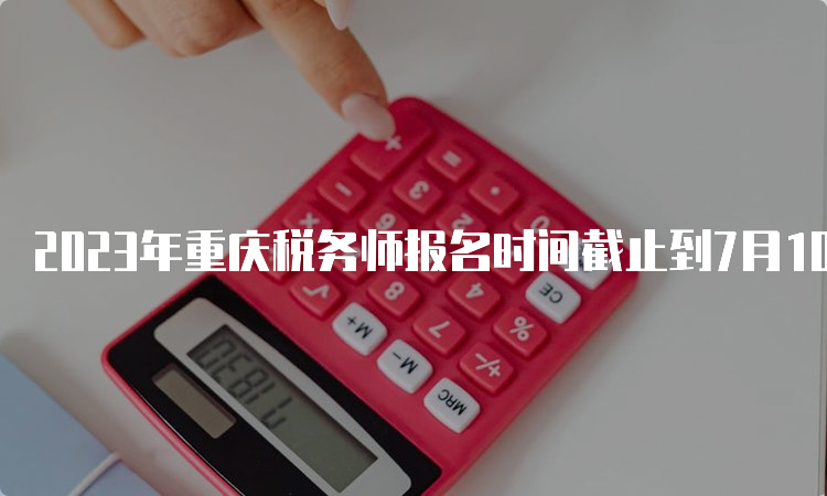 2023年重庆税务师报名时间截止到7月10日