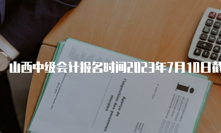 山西中级会计报名时间2023年7月10日截止