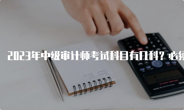 2023年中级审计师考试科目有几科？必须一年通过吗