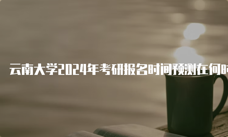 云南大学2024年考研报名时间预测在何时？10月5日