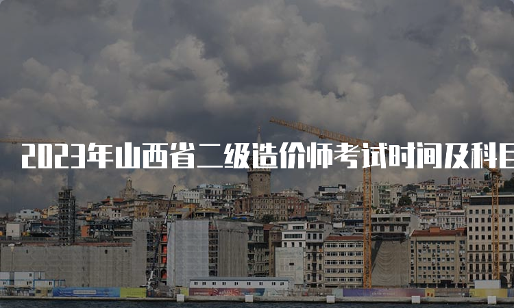 2023年山西省二级造价师考试时间及科目介绍