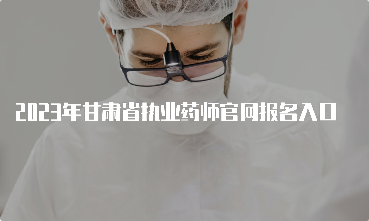 2023年甘肃省执业药师官网报名入口