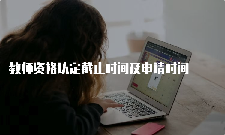 教师资格认定截止时间及申请时间