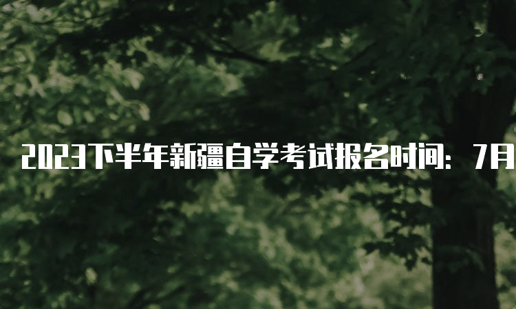 2023下半年新疆自学考试报名时间：7月24日开始