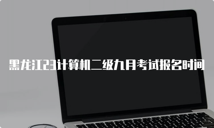 黑龙江23计算机二级九月考试报名时间