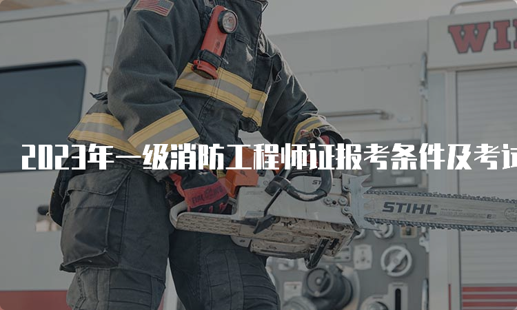 2023年一级消防工程师证报考条件及考试科目