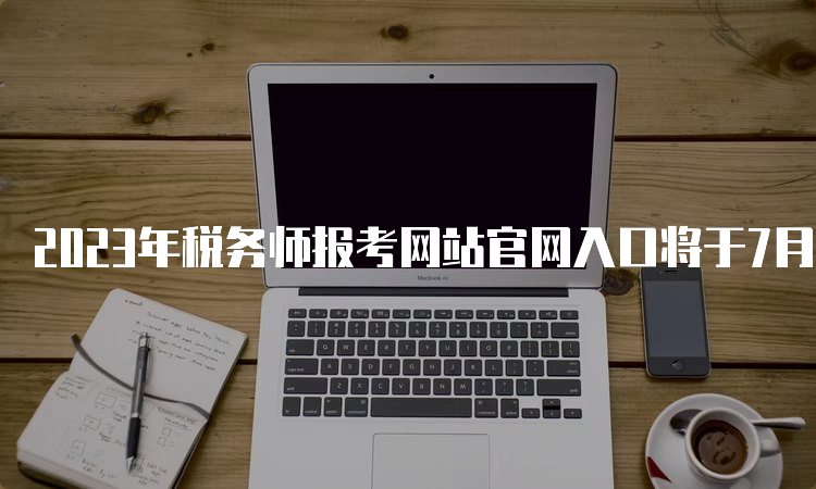 2023年税务师报考网站官网入口将于7月10日关闭