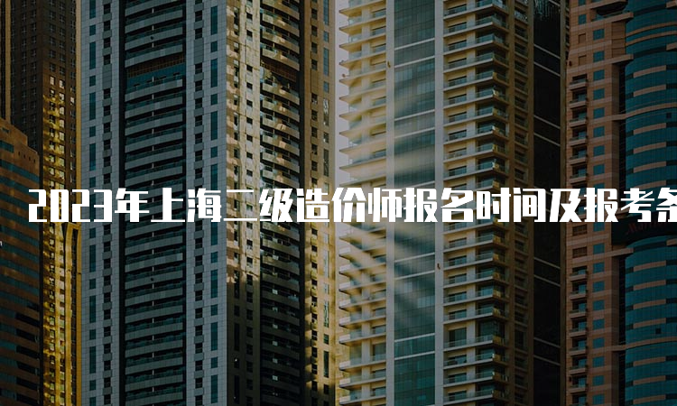 2023年上海二级造价师报名时间及报考条件