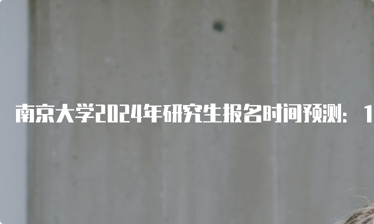 南京大学2024年研究生报名时间预测：10月5日至25日