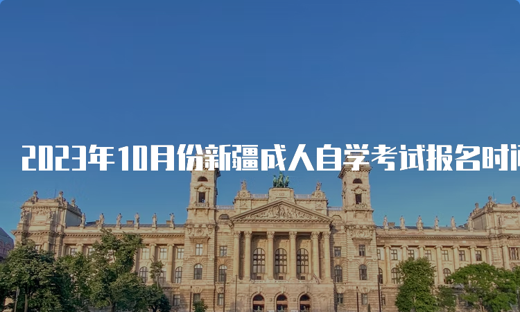 2023年10月份新疆成人自学考试报名时间是2023年7月24日12:00—28日18:00