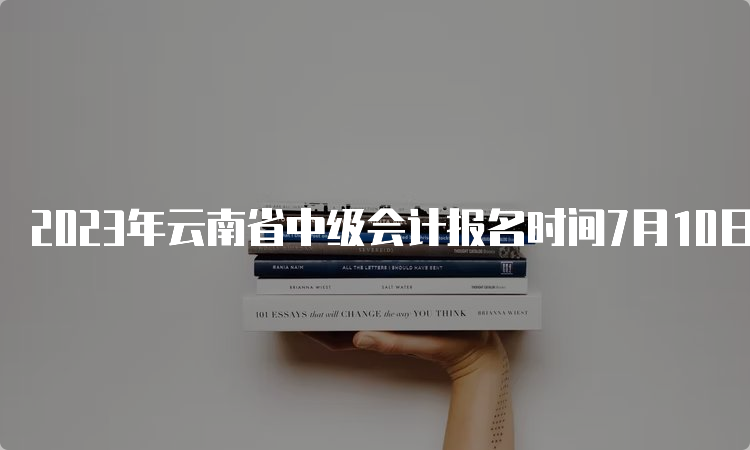 2023年云南省中级会计报名时间7月10日12:00截止