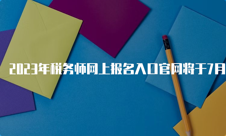 2023年税务师网上报名入口官网将于7月10日关闭