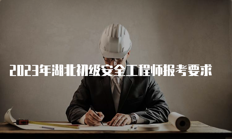 2023年湖北初级安全工程师报考要求