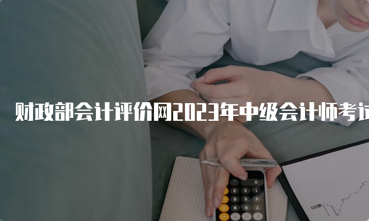 财政部会计评价网2023年中级会计师考试缴费时间