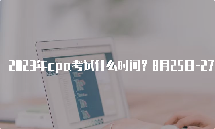 2023年cpa考试什么时间？8月25日-27日