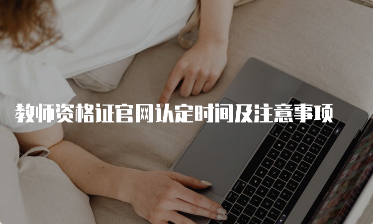 教师资格证官网认定时间及注意事项