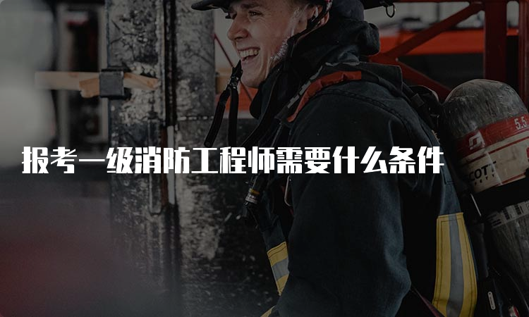 报考一级消防工程师需要什么条件